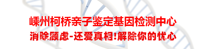 嵊州柯桥亲子鉴定基因检测中心